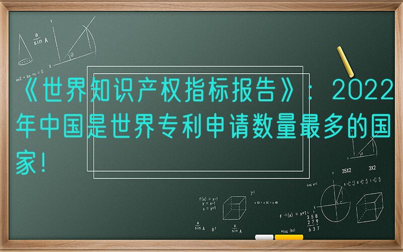 《世界知识产权指标报告》：2022年中国是世界专利申请数量最多的国家！
