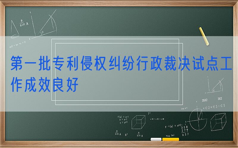第一批专利侵权纠纷行政裁决试点工作成效良好