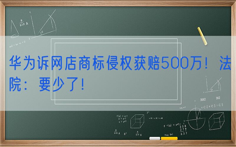 华为诉网店商标侵权获赔500万！法院：要少了！