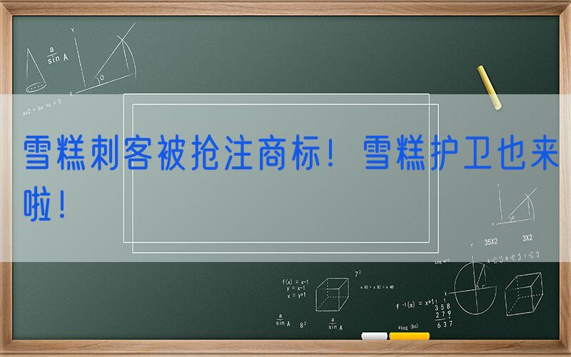 雪糕刺客被抢注商标！雪糕护卫也来啦！