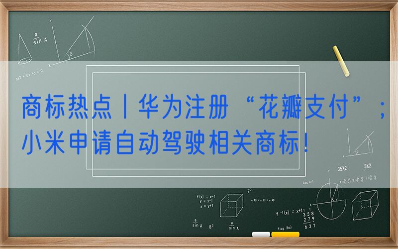 商标热点丨华为注册“花瓣支付”；小米申请自动驾驶相关商标！