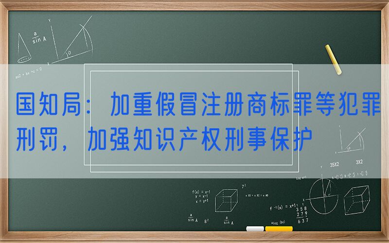 国知局：加重假冒注册商标罪等犯罪刑罚，加强知识产权刑事保护