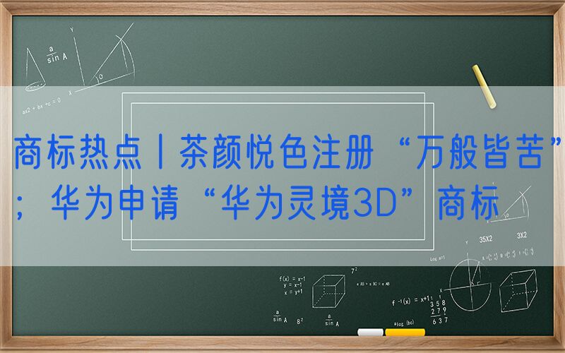 商标热点丨茶颜悦色注册“万般皆苦”；华为申请“华为灵境3D”商标