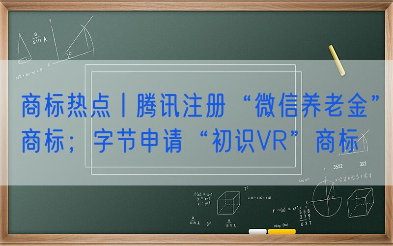 商标热点丨腾讯注册“微信养老金”商标；字节申请“初识VR”商标