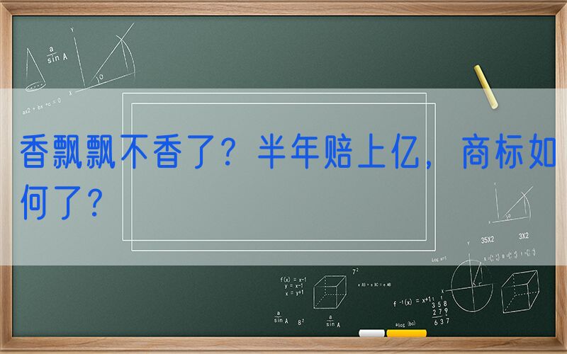香飘飘不香了？半年赔上亿，商标如何了？