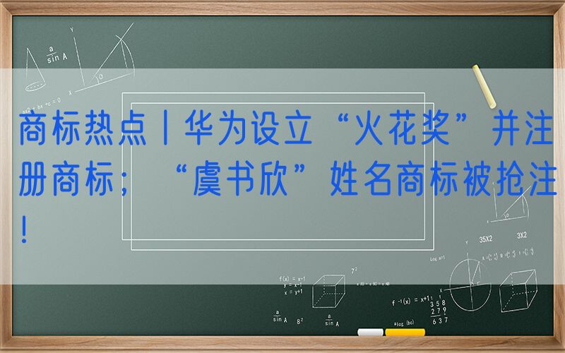 商标热点丨华为设立“火花奖”并注册商标；“虞书欣”姓名商标被抢注！