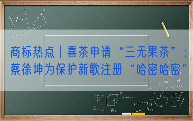 商标热点丨喜茶申请“三无果茶”；蔡徐坤为保护新歌注册“哈密哈密”