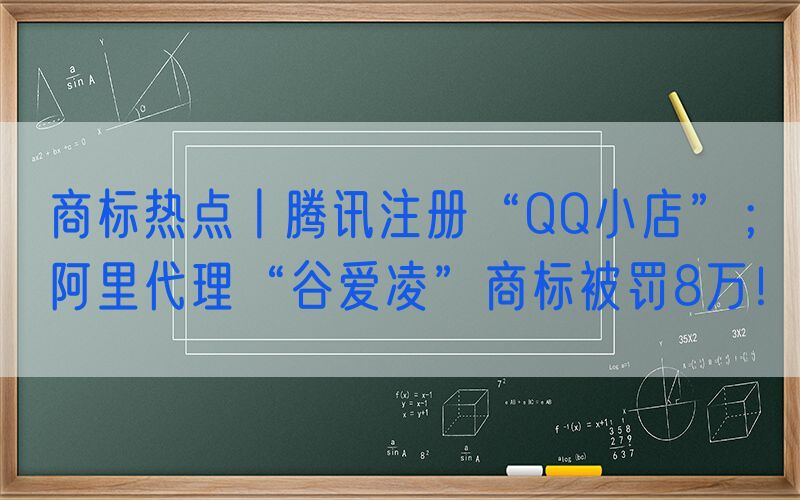 商标热点丨腾讯注册“QQ小店”；阿里代理“谷爱凌”商标被罚8万！