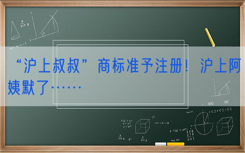 “沪上叔叔”商标准予注册！沪上阿姨默了……