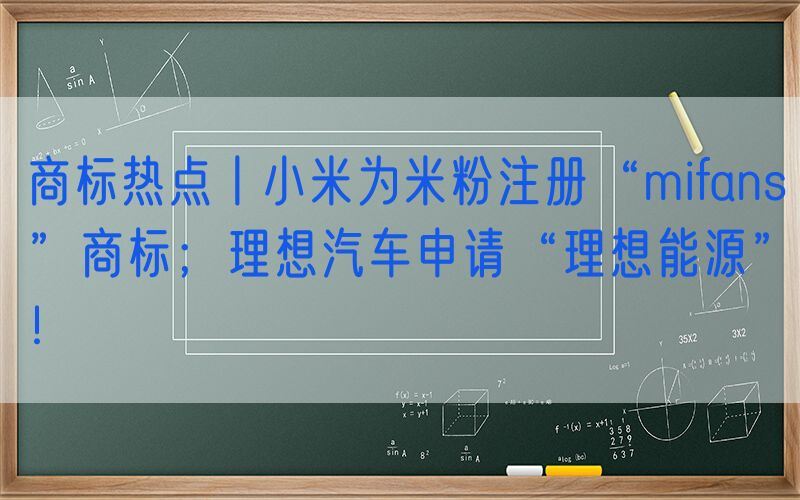 商标热点丨小米为米粉注册“mifans”商标；理想汽车申请“理想能源”！