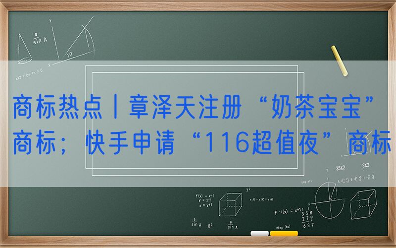商标热点丨章泽天注册“奶茶宝宝”商标；快手申请“116超值夜”商标