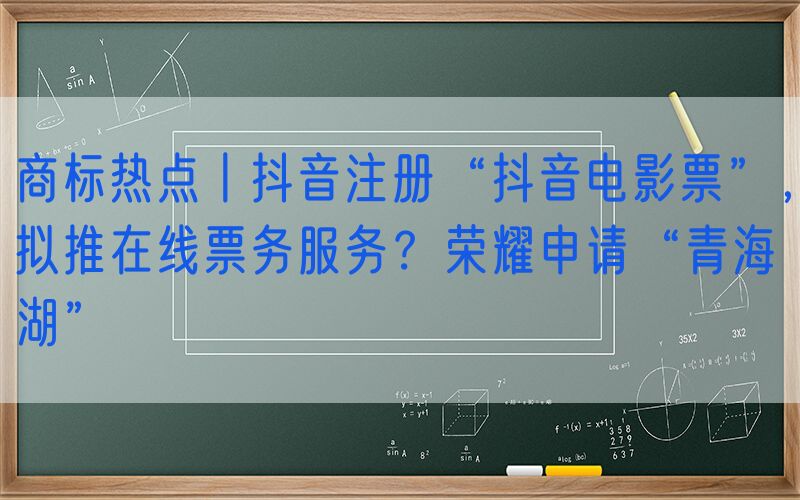 商标热点丨抖音注册“抖音电影票”，拟推在线票务服务？荣耀申请“青海湖”