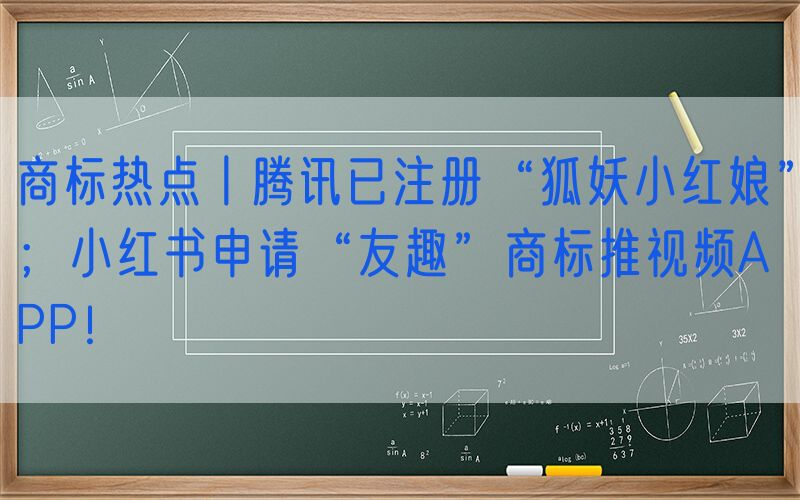 商标热点丨腾讯已注册“狐妖小红娘”；小红书申请“友趣”商标推视频APP！