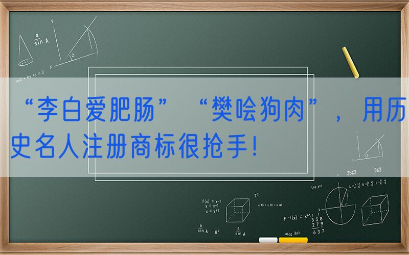 “李白爱肥肠”“樊哙狗肉”，用历史名人注册商标很抢手！