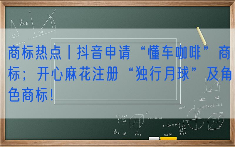 商标热点丨抖音申请“懂车咖啡”商标；开心麻花注册“独行月球”及角色商标！