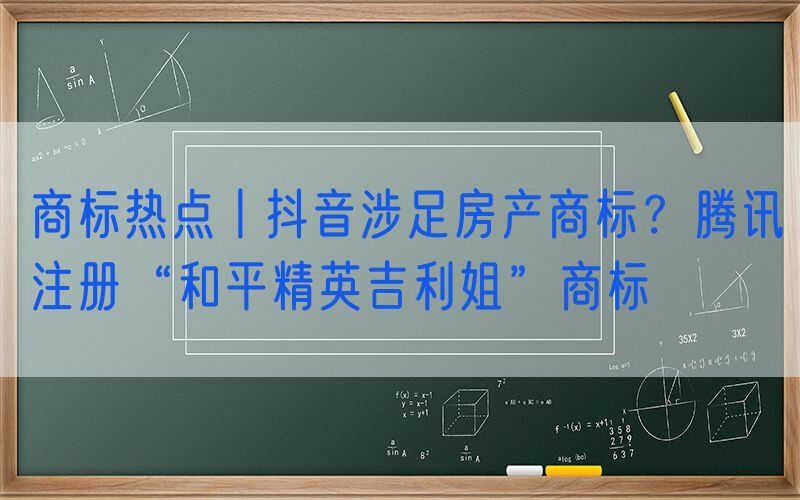 商标热点丨抖音涉足房产商标？腾讯注册“和平精英吉利姐”商标