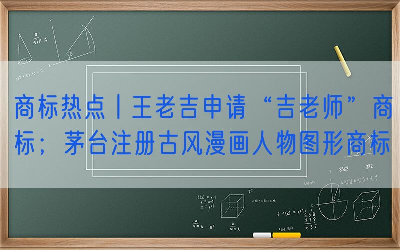 商标热点丨王老吉申请“吉老师”商标；茅台注册古风漫画人物图形商标