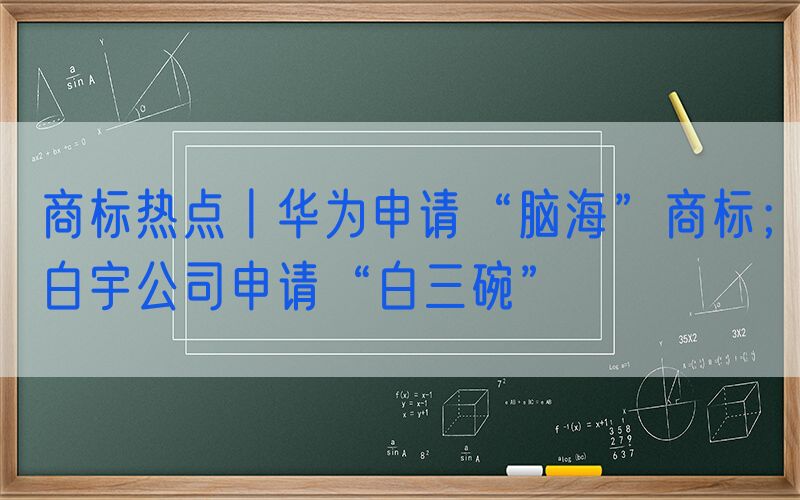 商标热点丨华为申请“脑海”商标；白宇公司申请“白三碗”