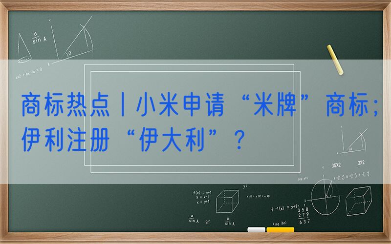 商标热点丨小米申请“米牌”商标；伊利注册“伊大利”？