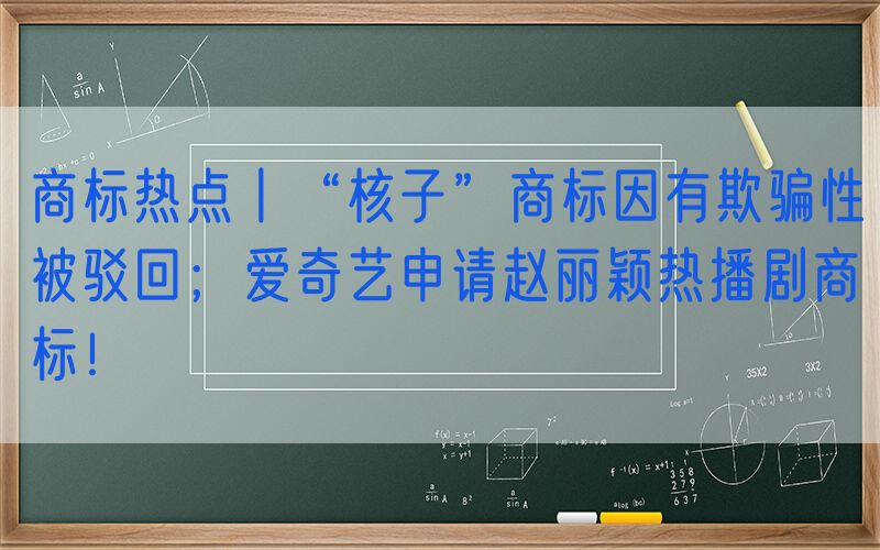 商标热点丨“核子”商标因有欺骗性被驳回；爱奇艺申请赵丽颖热播剧商标！