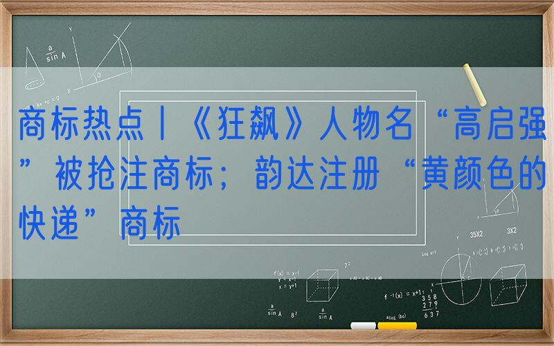商标热点丨《狂飙》人物名“高启强”被抢注商标；韵达注册“黄颜色的快递”商标