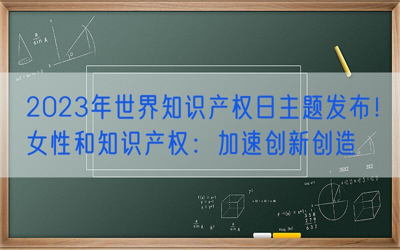 2023年世界知识产权日主题发布！女性和知识产权：加速创新创造