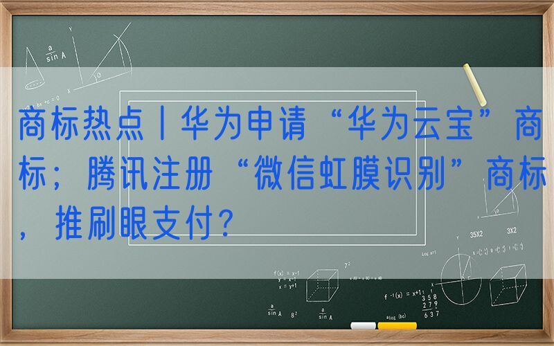 商标热点丨华为申请“华为云宝”商标；腾讯注册“微信虹膜识别”商标，推刷眼支付？