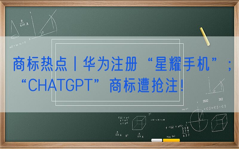 商标热点丨华为注册“星耀手机”；“CHATGPT”商标遭抢注！