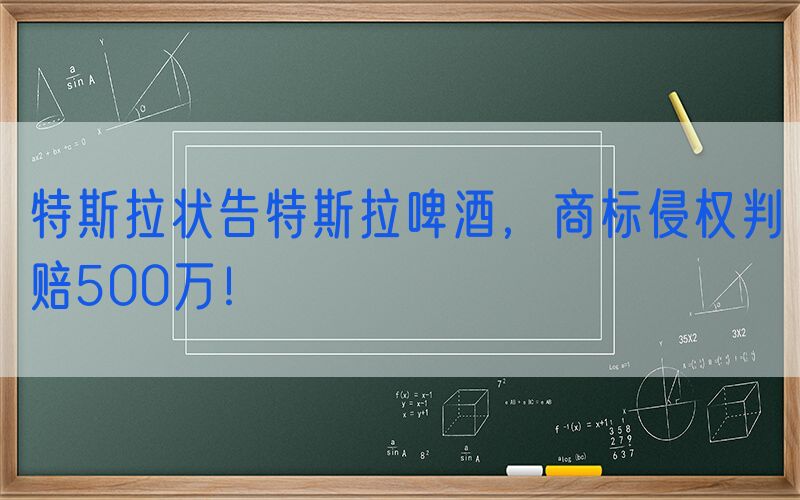 特斯拉状告特斯拉啤酒，商标侵权判赔500万！
