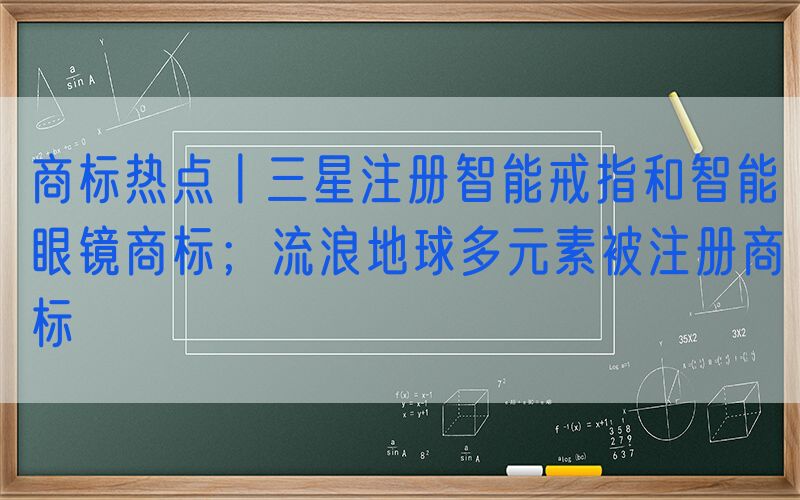 商标热点丨三星注册智能戒指和智能眼镜商标；流浪地球多元素被注册商标