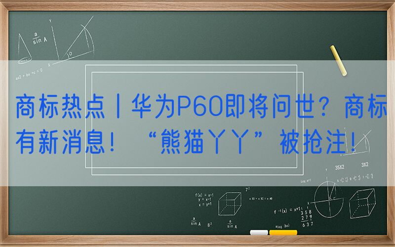 商标热点丨华为P60即将问世？商标有新消息！“熊猫丫丫”被抢注！