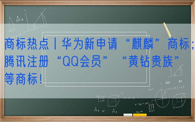 商标热点丨华为新申请“麒麟”商标；腾讯注册“QQ会员”“黄钻贵族”等商标！