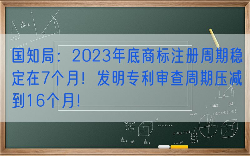 国知局：2023年底商标注册周期稳定在7个月！发明专利审查周期压减到16个月！