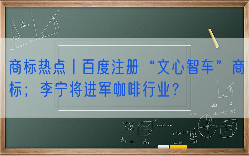 商标热点丨百度注册“文心智车”商标；李宁将进军咖啡行业？