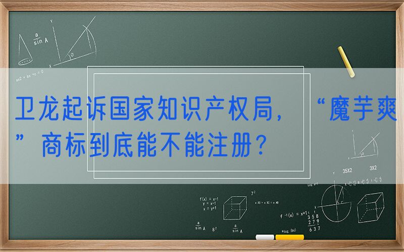 卫龙起诉国家知识产权局，“魔芋爽”商标到底能不能注册？