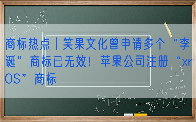 商标热点丨笑果文化曾申请多个“李诞”商标已无效！苹果公司注册“xrOS”商标