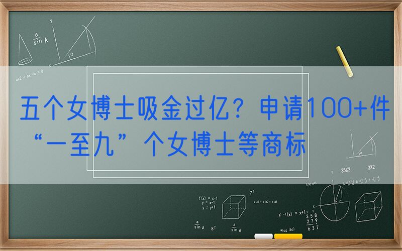 五个女博士吸金过亿？申请100+件“一至九”个女博士等商标