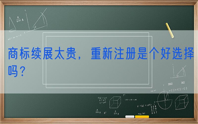 商标续展太贵，重新注册是个好选择吗？