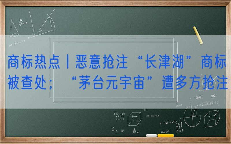 商标热点丨恶意抢注“长津湖”商标被查处；“茅台元宇宙”遭多方抢注