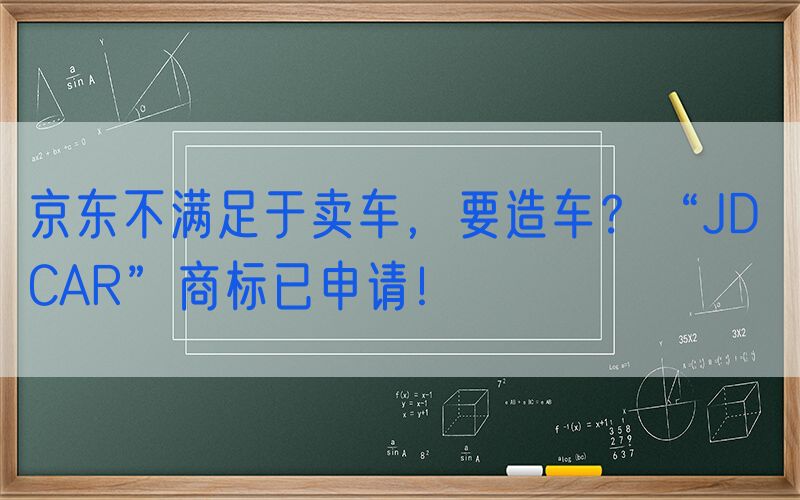 京东不满足于卖车，要造车？“JD CAR”商标已申请！