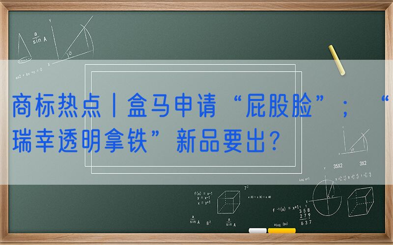 商标热点丨盒马申请“屁股脸”；“瑞幸透明拿铁”新品要出？
