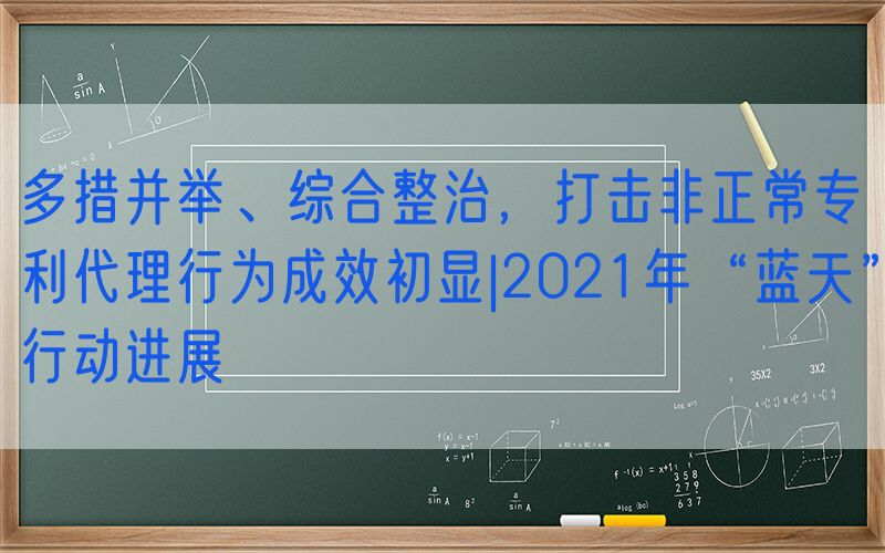 多措并举、综合整治，打击非正常专利代理行为成效初显|2021年“蓝天”行动进展⑥