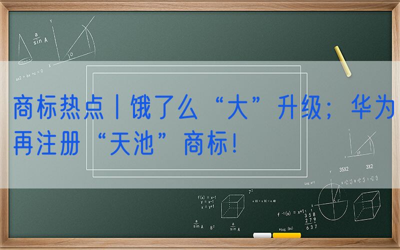 商标热点丨饿了么“大”升级；华为再注册“天池”商标！