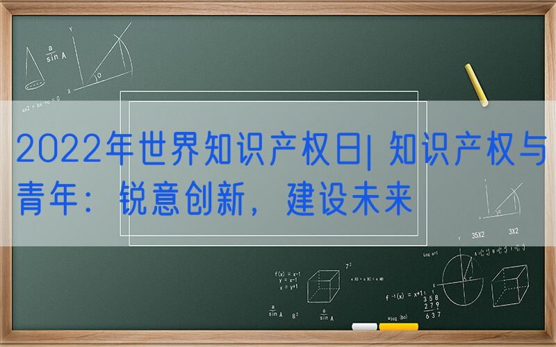 2022年世界知识产权日| 知识产权与青年：锐意创新，建设未来