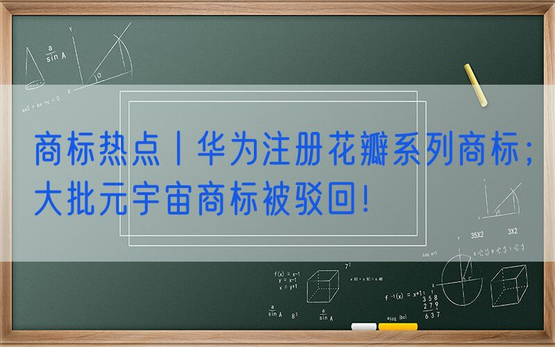 商标热点丨华为注册花瓣系列商标；大批元宇宙商标被驳回！