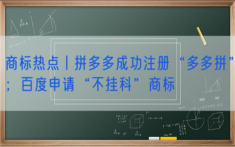 商标热点丨拼多多成功注册“多多拼”；百度申请“不挂科”商标