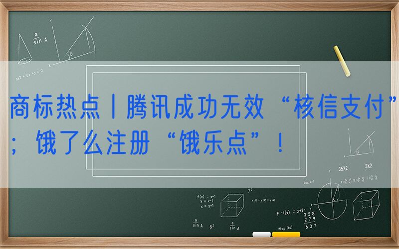 商标热点丨腾讯成功无效“核信支付”；饿了么注册“饿乐点”！