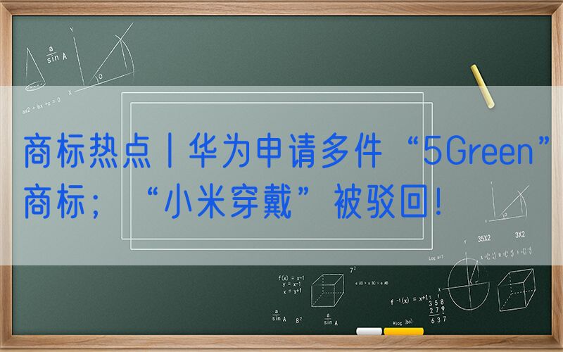 商标热点丨华为申请多件“5Green”商标；“小米穿戴”被驳回！
