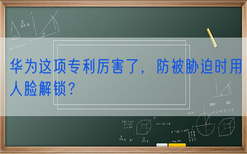 华为这项专利厉害了，防被胁迫时用人脸解锁？