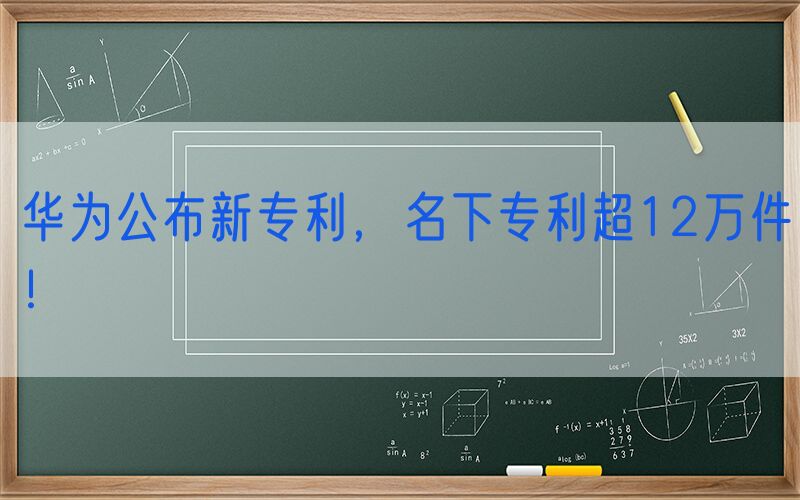 华为公布新专利，名下专利超12万件！